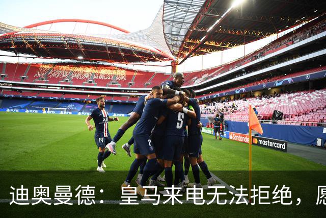 迪奥曼德：皇马来电无法拒绝，愿为穆帅拼尽一切