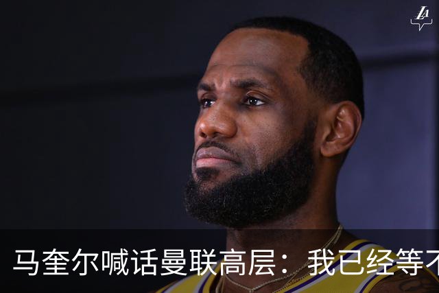 马奎尔喊话曼联高层：我已经等不及了，夏窗还得继续买人